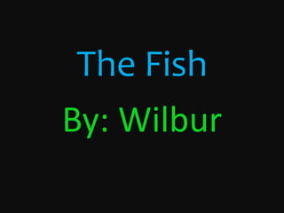 The Fish By: Wilbur 
