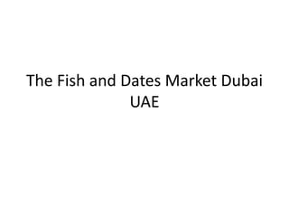 The Fish and Dates Market Dubai
UAE
 
