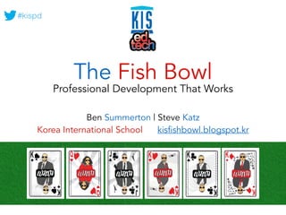 #kispd 
The Fish Bowl 
Professional Development That Works 
Ben Summerton | Steve Katz 
Korea International School kisfishbowl.blogspot.kr 
 