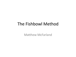 The Fishbowl Method
Matthew McFarland
 