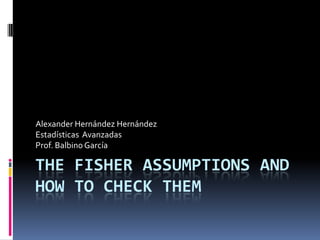 The Fisher Assumptions and how to check them Alexander Hernández Hernández Estadísticas  Avanzadas  Prof. Balbino García 