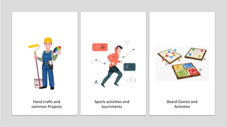 Hand crafts and
common Projects
Sports activities and
tournments
Board Games and
Activities
 
