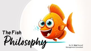 TheFish
Philosophy By: Dr. Wael Youssef
Management Consultant
 