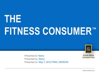 THE
FITNESS CONSUMER ™




   Presented to: Name
   Presented by: Name
   Presented on: May 7, 2012 FINAL VERSION


                                             zoommedia.com
 