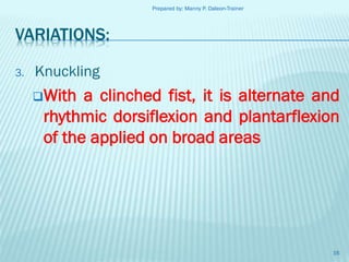 Prepared by: Manny P. Daleon-Trainer

VARIATIONS:
3.

Knuckling
With

a clinched fist, it is alternate and
rhythmic dorsiflexion and plantarflexion
of the applied on broad areas

16

 
