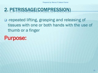 Prepared by: Manny P. Daleon-Trainer

2. PETRISSAGE(COMPRESSION)


-repeated lifting, grasping and releasing of
tissues with one or both hands with the use of
thumb or a finger

Purpose:

21

 