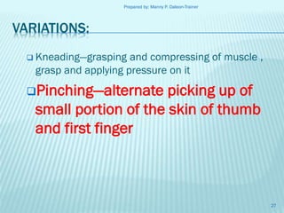 Prepared by: Manny P. Daleon-Trainer

VARIATIONS:
 Kneading—grasping

and compressing of muscle ,
grasp and applying pressure on it

Pinching—alternate

picking up of
small portion of the skin of thumb
and first finger

27

 