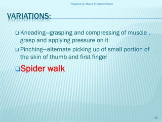 Prepared by: Manny P. Daleon-Trainer

VARIATIONS:
 Kneading—grasping

and compressing of muscle ,
grasp and applying pressure on it
 Pinching—alternate picking up of small portion of
the skin of thumb and first finger
Spider

walk

28

 
