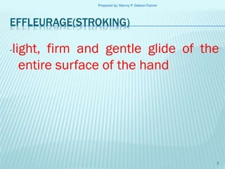 Prepared by: Manny P. Daleon-Trainer

EFFLEURAGE(STROKING)
-light,

firm and gentle glide of the
entire surface of the hand

3

 