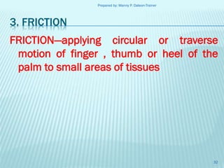 Prepared by: Manny P. Daleon-Trainer

3. FRICTION
FRICTION—applying circular or traverse
motion of finger , thumb or heel of the
palm to small areas of tissues

32

 