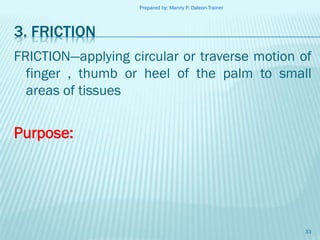 Prepared by: Manny P. Daleon-Trainer

3. FRICTION
FRICTION—applying circular or traverse motion of
finger , thumb or heel of the palm to small
areas of tissues

Purpose:

33

 