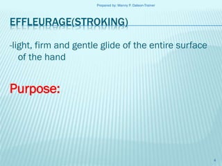 Prepared by: Manny P. Daleon-Trainer

EFFLEURAGE(STROKING)
-light, firm and gentle glide of the entire surface
of the hand

Purpose:

4

 