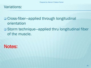 Prepared by: Manny P. Daleon-Trainer

Variations:

Cross-fiber—applied through longitudinal
orientation
 Storm technique—applied thru longitudinal fiber
of the muscle.


Notes:

40

 