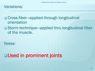Prepared by: Manny P. Daleon-Trainer

Variations:
Cross-fiber—applied through longitudinal
orientation
 Storm technique—applied thru longitudinal fiber
of the muscle.


Notes:
 Used

in prominent joints
41

 