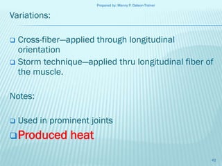 Prepared by: Manny P. Daleon-Trainer

Variations:
Cross-fiber—applied through longitudinal
orientation
 Storm technique—applied thru longitudinal fiber of
the muscle.


Notes:


Used in prominent joints

 Produced

heat
42

 