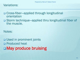 Prepared by: Manny P. Daleon-Trainer

Variations:
Cross-fiber—applied through longitudinal
orientation
 Storm technique—applied thru longitudinal fiber of
the muscle.


Notes:
Used in prominent joints
 Produced heat


 May

produce bruising
43

 