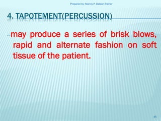 Prepared by: Manny P. Daleon-Trainer

4. TAPOTEMENT(PERCUSSION)
--may

produce a series of brisk blows,
rapid and alternate fashion on soft
tissue of the patient.

45

 