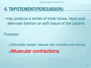 Prepared by: Manny P. Daleon-Trainer

4. TAPOTEMENT(PERCUSSION)
--may produce a series of brisk blows, rapid and
alternate fashion on soft tissue of the patient.
Purpose:
 Stimulate

beeper tissues like muscles and nerves

Muscular

contractions
48

 