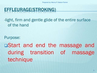 Prepared by: Manny P. Daleon-Trainer

EFFLEURAGE(STROKING)
-light, firm and gentle glide of the entire surface
of the hand
Purpose:
Start

and end the massage and
during transition of massage
technique
5

 