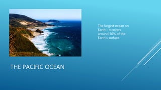 THE PACIFIC OCEAN
The largest ocean on
Earth - it covers
around 30% of the
Earth’s surface.