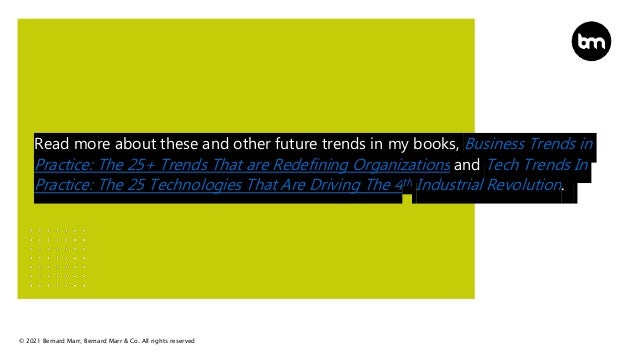 © 2021 Bernard Marr, Bernard Marr & Co. All rights reserved
Read more about these and other future trends in my books, Business Trends in
Practice: The 25+ Trends That are Redefining Organizations and Tech Trends In
Practice: The 25 Technologies That Are Driving The 4th Industrial Revolution.
 