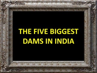THE FIVE BIGGEST 
DAMS IN INDIA 
 