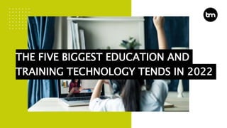 THE FIVE BIGGEST EDUCATION AND
TRAINING TECHNOLOGY TENDS IN 2022
 