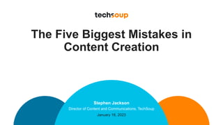 The Five Biggest Mistakes in
Content Creation
Stephen Jackson
Director of Content and Communications, TechSoup
January 18, 2023
 
