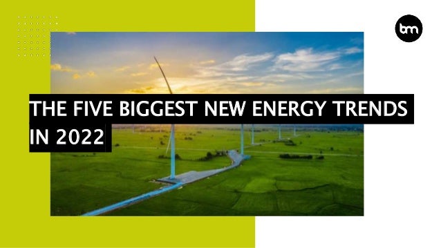 THE FIVE BIGGEST NEW ENERGY TRENDS
IN 2022
 
