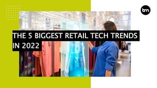 THE 5 BIGGEST RETAIL TECH TRENDS
IN 2022
 