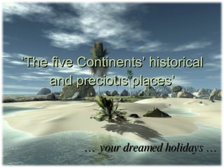‘ The five Continents’ historical and precious places’ …  your dreamed holidays … 