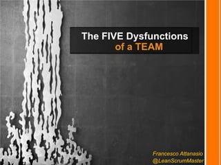 The FIVE Dysfunctions of a TEAM 
Francesco Attanasio 
@LeanScrumMaster  