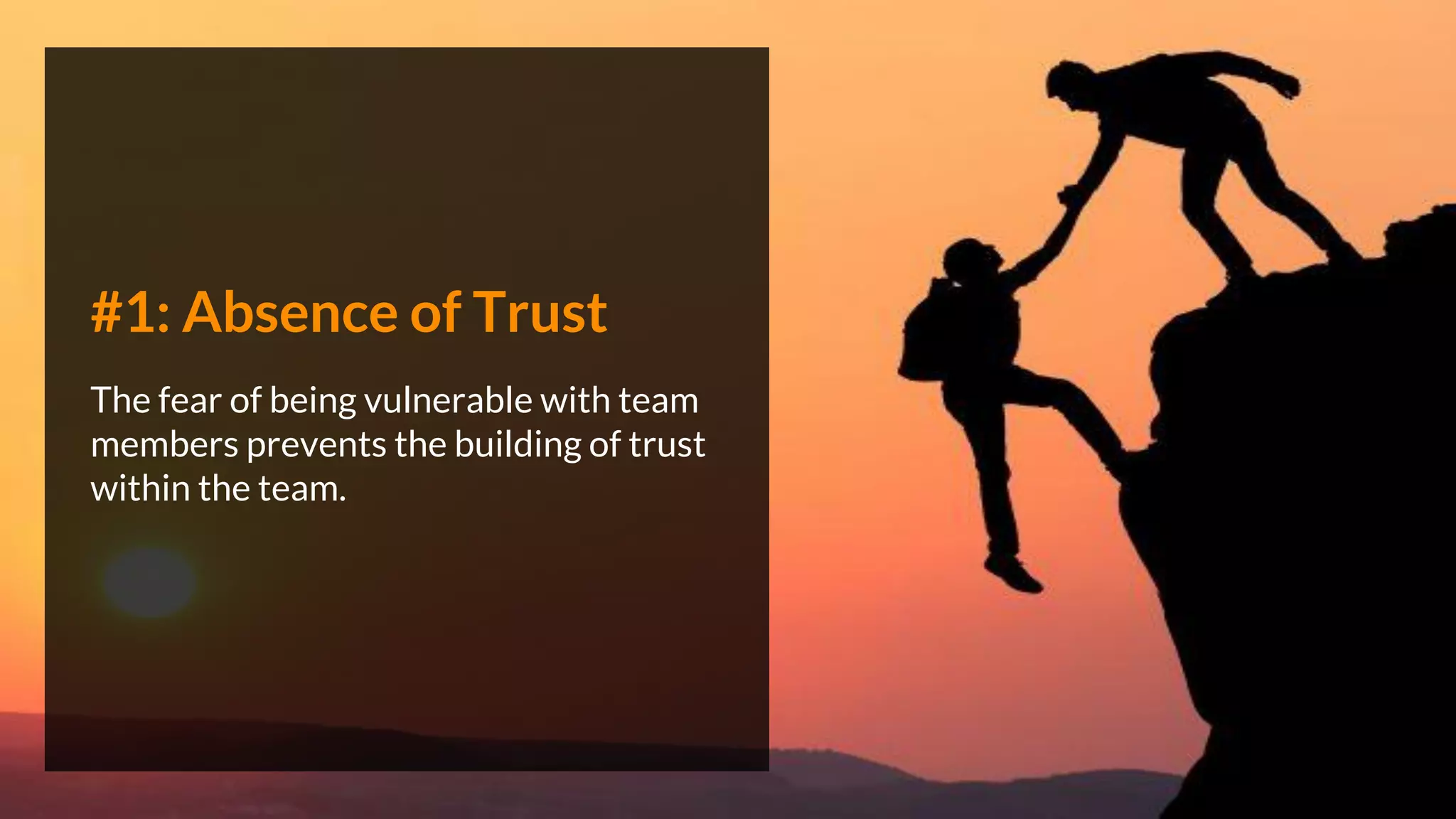 #1: Absence of Trust
The fear of being vulnerable with team
members prevents the building of trust
within the team.
 
