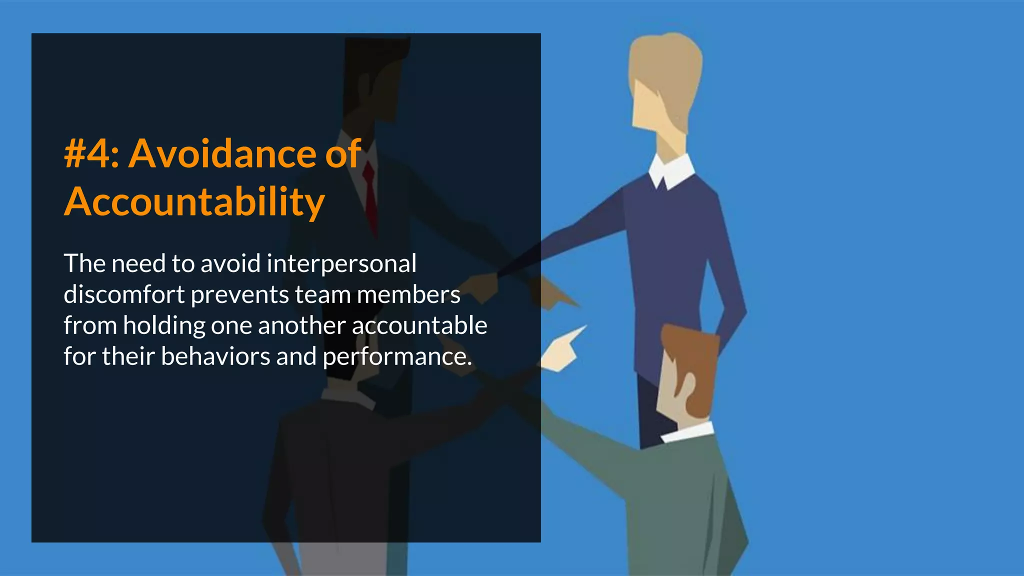 #4: Avoidance of
Accountability
The need to avoid interpersonal
discomfort prevents team members
from holding one another accountable
for their behaviors and performance.
 