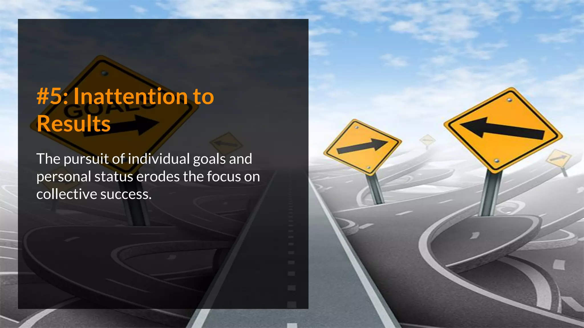 #5: Inattention to
Results
The pursuit of individual goals and
personal status erodes the focus on
collective success.
 