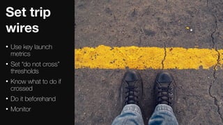 49
Set trip
wires
• Use key launch
metrics
• Set “do not cross”
thresholds
• Know what to do if
crossed
• Do it beforehand
• Monitor
 