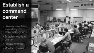 50
Establish a
command
center
• Have representative
from all key
stakeholder groups
• Establish who is in
charge
• Regular reviews
• Monitor trip wires
 
