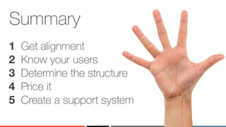 ‹#›
Summary
1 Get alignment
2 Know your users
3 Determine the structure
4 Price it
5 Create a support system
 