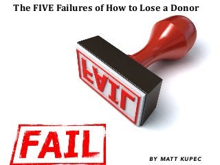The	
  FIVE	
  Failures	
  of	
  How	
  to	
  Lose	
  a	
  Donor
B Y M AT T K U P E C
 
