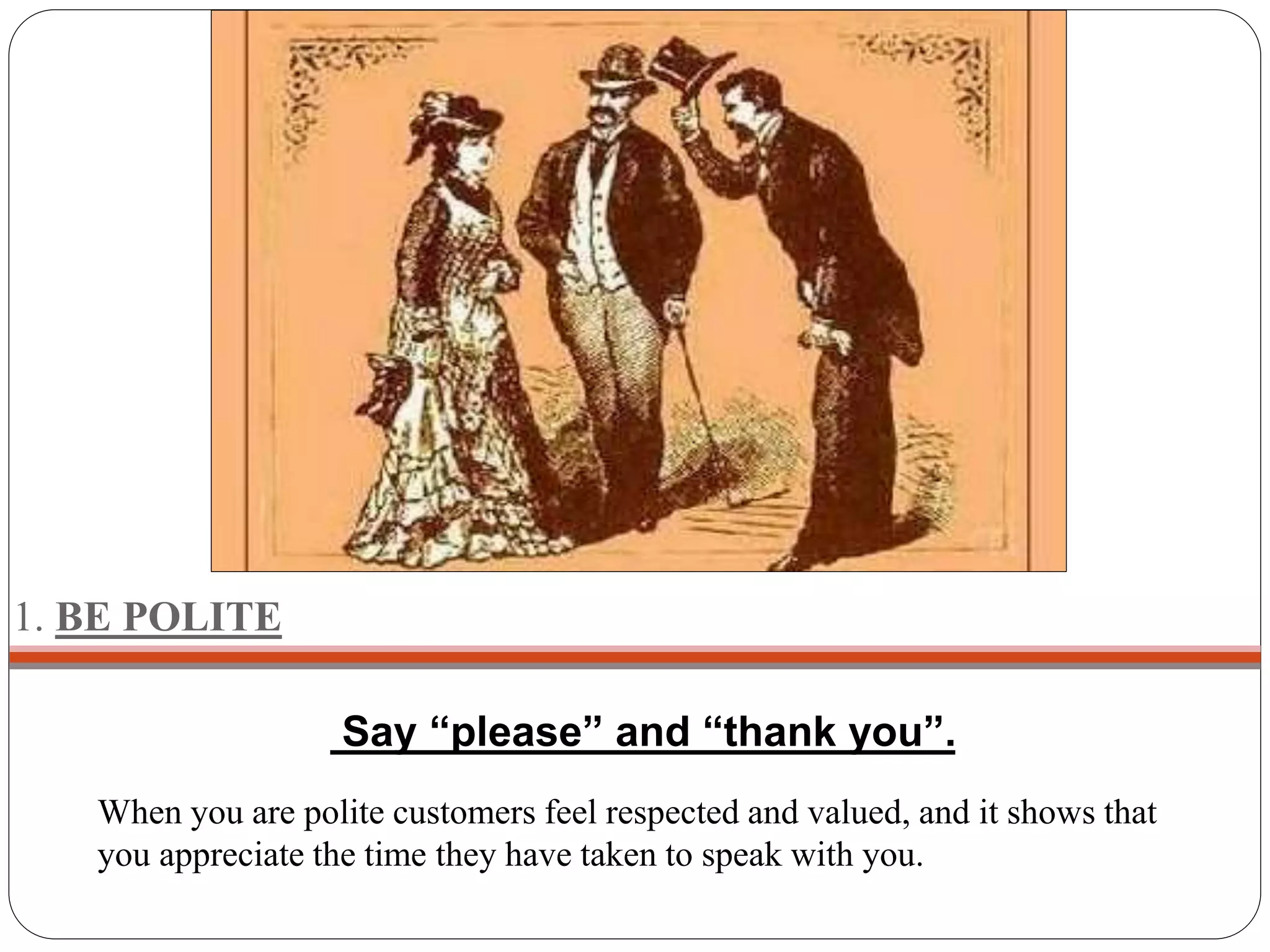 1. BE POLITE
Say “please” and “thank you”.
When you are polite customers feel respected and valued, and it shows that
you appreciate the time they have taken to speak with you.