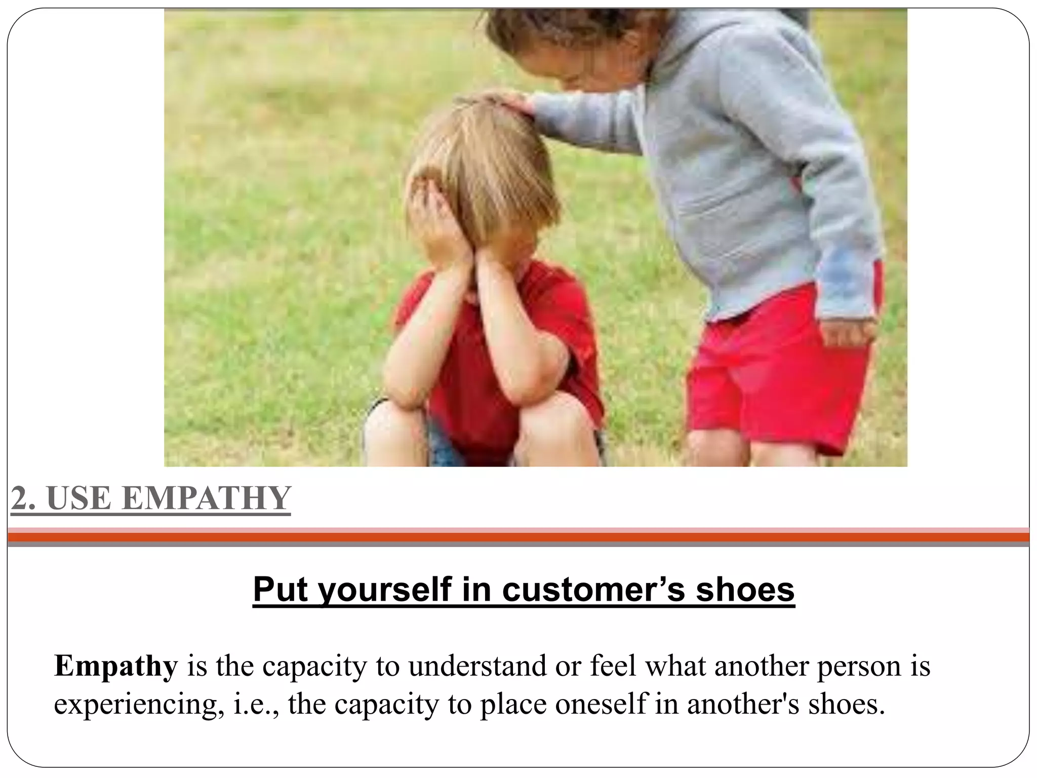 2. USE EMPATHY
Put yourself in customer’s shoes
Empathy is the capacity to understand or feel what another person is
experiencing, i.e., the capacity to place oneself in another's shoes.