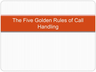 The Five Golden Rules of Call
Handling
 
