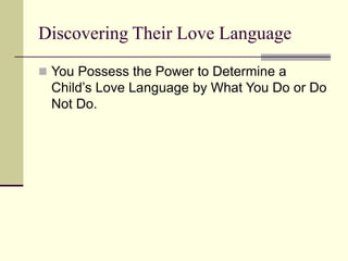 Discovering Their Love Language
 You Possess the Power to Determine a
Child’s Love Language by What You Do or Do
Not Do.
 