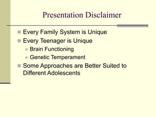Presentation Disclaimer
 Every Family System is Unique
 Every Teenager is Unique
 Brain Functioning
 Genetic Temperament
 Some Approaches are Better Suited to
Different Adolescents
 