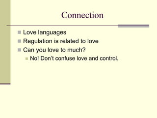 Connection
 Love languages
 Regulation is related to love
 Can you love to much?
 No! Don’t confuse love and control.
 