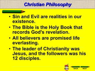 Christian Philosophy Sin and Evil are realities in our existence.  The Bible is the Holy Book that records God's revelation.  All believers are promised life everlasting.  The leader of Christianity was Jesus, and the followers was his 12 disciples. 