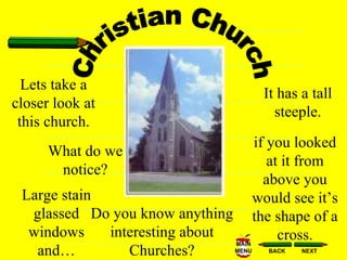 Christian Church Lets take a closer look at this church. What do we notice? It has a tall steeple. Large stain glassed windows and… if you looked at it from above you would see it’s the shape of a cross. Do you know anything interesting about Churches? 