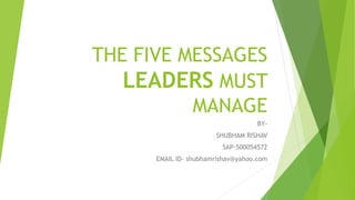 THE FIVE MESSAGES
LEADERS MUST
MANAGE
BY-
SHUBHAM RISHAV
SAP-500054572
EMAIL ID- shubhamrishav@yahoo.com
 