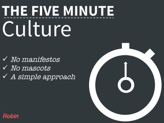  	
  
THE FIVE MINUTE
Culture
ü  No manifestos
ü  No mascots
ü  A simple approach
 