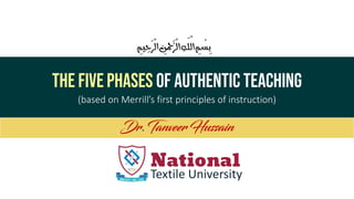 The five phases of authentic teaching
(based on Merrill’s first principles of instruction)
.
National
Textile University
‫ي‬ ِ‫ح‬
َّ
‫الر‬ ِ
‫َٰن‬َّْ‫ح‬
َّ
‫الر‬ ِ‫ه‬
َّ
‫الل‬ ِ
‫م‬
ْ
‫س‬ِ‫ب‬
ِِ
‫م‬
 
